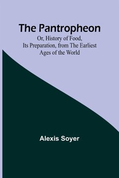 The Pantropheon; Or, History of Food, Its Preparation, from the Earliest Ages of the World - Soyer, Alexis