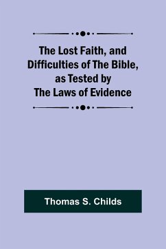 The Lost Faith, and Difficulties of the Bible, as Tested by the Laws of Evidence - Childs, Thomas S.