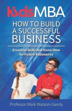 KidsMBA - How to build a Successful Business: Essential Skills and Know-How for Future Billionaires - Watson-Gandy, Mark