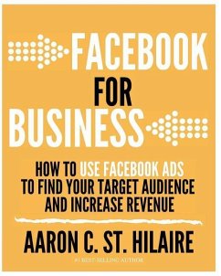 Facebook for Business: How to Use Facebook Ads to Find Your Target Audience and Increase Revenue - St Hilaire, Aaron C.