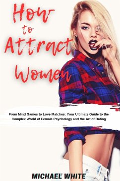 How To Attract Women: From Mind Games to Love Matches Your Ultimate Guide to the Complex World of Female Psychology and the Art of Dating (eBook, ePUB) - White, Michael