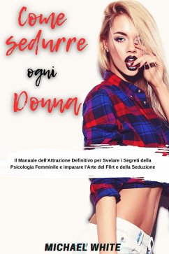 Come Sedurre Ogni Donna: Il Manuale dell'Attrazione Definitivo per Svelare i Segreti della Psicologia Femminile e imparare l'Arte del Flirt e della Seduzione (eBook, ePUB) - White, Michael