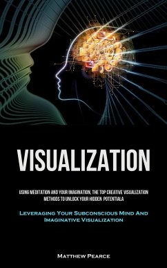 Visualization: Using Meditation And Your Imagination, The Top Creative Visualization Methods To Unlock Your Hidden Potential (Leverag - Pearce, Matthew