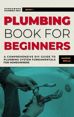 Plumbing Book for Beginners: A Comprehensive DIY Guide to Plumbing System Fundamentals for Homeowners on Kitchen and Bathroom Sink, Drain, Toilet Repairs or Replacements (Homeowner Plumbing Help, #1) (eBook, ePUB) - Wells, Harper
