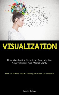 Visualization: How Visualization Techniques Can Help You Achieve Success And Mental Clarity (How To Achieve Success Through Creative - Mathews, Roderick