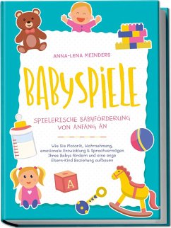 Babyspiele - Spielerische Babyförderung von Anfang an: Wie Sie Motorik, Wahrnehmung, emotionale Entwicklung & Sprachvermögen Ihres Babys fördern und eine enge Eltern-Kind Beziehung aufbauen - Meinders, Anna-Lena