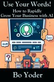 Use Your Words: How to Rapidly Grow Your Business with AI (AIPS Prompts, #1) (eBook, ePUB)
