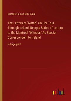 The Letters of &quote;Norah&quote; On Her Tour Through Ireland; Being a Series of Letters to the Montreal &quote;Witness&quote; As Special Correspondent to Ireland