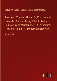 American Woman's Home: Or, Principles of Domestic Science; Being A Guide To the Formation and Maintenance Of Economical, Healthful, Beautiful, and Christian Homes