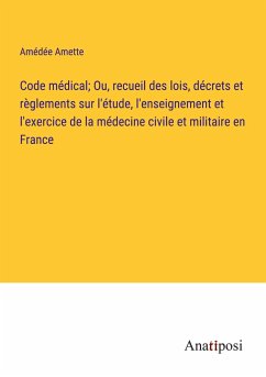 Code médical; Ou, recueil des lois, décrets et règlements sur l'étude, l'enseignement et l'exercice de la médecine civile et militaire en France - Amette, Amédée