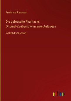 Die gefesselte Phantasie; Original-Zauberspiel in zwei Aufzügen - Raimund, Ferdinand