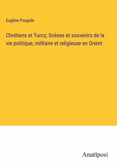 Chrétiens et Turcs; Scènes et souvenirs de la vie politique, militaire et religieuse en Orient - Poujade, Eugène
