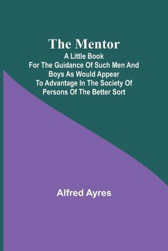 The Mentor; A little book for the guidance of such men and boys as would appear to advantage in the society of persons of the better sort - Ayres, Alfred