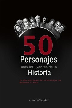 Los 50 Personajes más Influyentes de la Historia: La Vida y el Legado de los Personajes que Moldearon el Mundo (eBook, ePUB) - Gertz, Arthur William
