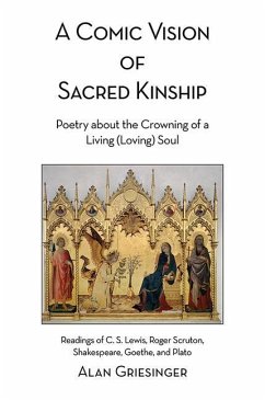 A Comic Vision of Sacred Kinship: Poetry about the Crowning of a Living (Loving) Soul: Readings of C. S. Lewis, Roger Scruton, Shakespeare, Goethe, and Plato - Griesinger, Alan