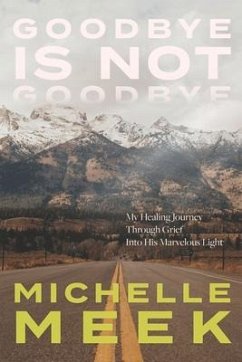 Goodbye Is Not Goodbye: My Healing Journey Through Grief Into His Marvelous Light - Meek, Michelle
