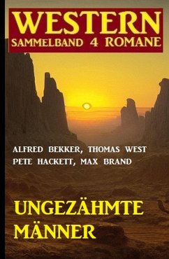 Ungezähmte Männer: Western Sammelband 4 Romane (eBook, ePUB) - Bekker, Alfred; Hackett, Pete; Brand, Max; West, Thomas
