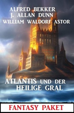 Atlantis und der Heilige Gral: Fantasy Paket (eBook, ePUB) - Bekker, Alfred; Dunn, J. Allan; Astor, William Waldorf