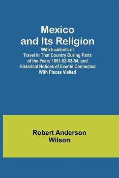 Mexico and Its Religion; With Incidents of Travel in That Country During Parts of the Years 1851-52-53-54, and Historical Notices of Events Connected With Places Visited - Wilson, Robert Anderson
