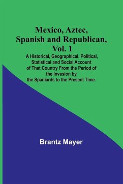 Mexico, Aztec, Spanish and Republican, Vol. 1; A Historical, Geographical, Political, Statistical and Social Account of That Country From the Period of the Invasion by the Spaniards to the Present Time. - Mayer, Brantz