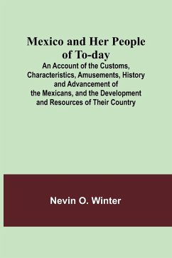 Mexico and Her People of To-day; An Account of the Customs, Characteristics, Amusements, History and Advancement of the Mexicans, and the Development and Resources of Their Country - Winter, Nevin O.