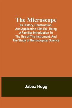 The Microscope. Its History, Construction, and Application 15th ed.; Being a familiar introduction to the use of the instrument, and the study of microscopical science - Hogg, Jabez