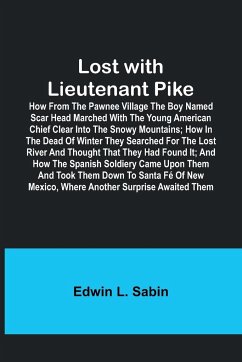 Lost with Lieutenant Pike; How from the Pawnee Village the boy named Scar Head marched with the young American Chief clear into the Snowy Mountains; how in the dead of winter they searched for the Lost River and thought that they had found it; and how the - Sabin, Edwin L.