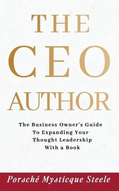 The CEO Author: The Business Owner's Guide to Expanding Your Thought Leadership with a Book - Steele, Porsché Mysticque