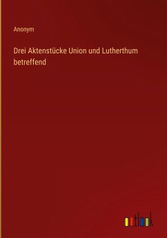 Drei Aktenstücke Union und Lutherthum betreffend - Anonym