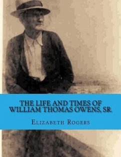 The Life and Times of William Thomas Owens, Sr.: Including the Histories of Wives, Parents, and Grandparents - Rogers, Elizabeth B.