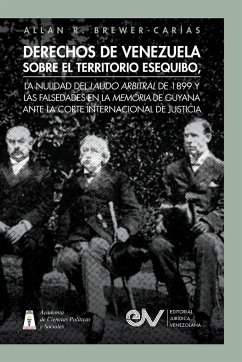 DERECHOS DE VENEZUELA SOBRE EL TERRITORIO ESEQUIBO, LA NULIDAD DEL LAUDO ARBITRAL DE 1899 Y LAS FALSEDADES EN LA MEMORIA DE GUYANA ANTE LA CORTE INTERNACIONAL DE JUSTICIA - Brewer-Carías, Allan R.