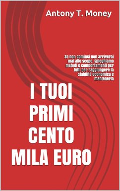 I TUOI PRIMI CENTO MILA EURO: Prima cominci prima raggiungi lo scopo (eBook, ePUB) - T. Money, Antony