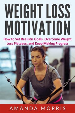 Weight Loss Motivation: How to Set Realistic Goals, Overcome Weight Loss Plateaus, and Keep Making Progress (eBook, ePUB) - Morris, Amanda