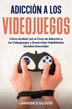 Adicción a los Videojuegos: Cómo Acabar con el Ciclo de Adicción a los Videojuegos y Desarrollar Habilidades Sociales Esenciales (eBook, ePUB) - Glover, Lawrence