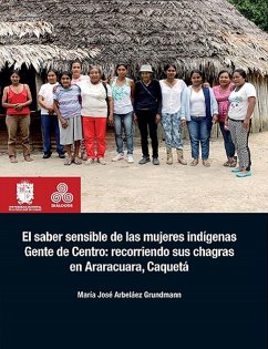 El saber sensible de las mujeres indígenas Gente de Centro: recorriendo sus chagras en Araracuara, Caquetá (eBook, ePUB) - Arbeláez Grundmann, María José