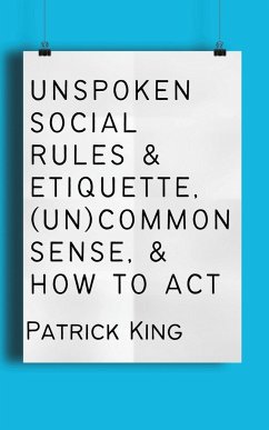 Unspoken Social Rules & Etiquette, (Un)common Sense, & How to Act - King, Patrick