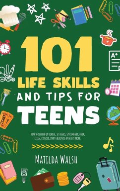 101 Life Skills and Tips for Teens - How to succeed in school, boost your self-confidence, set goals, save money, cook, clean, start a business and lots more. - Walsh, Matilda