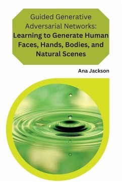 Guided Generative Adversarial Networks Learning to Generate Human Faces, Hands, Bodies, and Natural Scenes: Learning to Generate Human Faces, Hands, B - Jackson, Ana