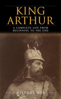 King Arthur: A Complete Life from Beginning to the End (eBook, ePUB) - Hub, History