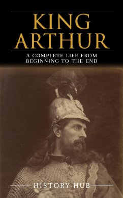 King Arthur: A Complete Life from Beginning to the End (eBook, ePUB) - Hub, History