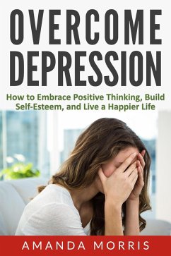 Overcome Depression: How to Embrace Positive Thinking, Build Self-Esteem, and Live a Happier Life (eBook, ePUB) - Morris, Amanda