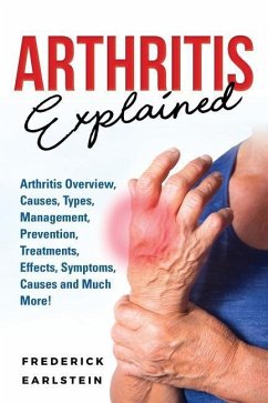 Arthritis Explained: Arthritis Overview, Causes, Types, Management, Prevention, Treatments, Effects, Symptoms, Causes and Much More! - Earlstein, Frederick