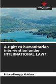 A right to humanitarian intervention under INTERNATIONAL LAW?