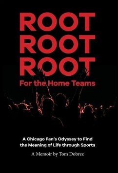 Root Root Root for the Home Teams- A Chicago Fan's Odyssey to Find the Meaning of Life Through Sports - Dobrez, Tom
