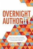 Overnight Authority: How to win respect, command attention and earn more money by writing a book in 90 days