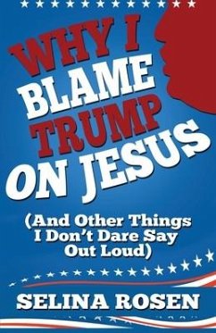 Why I Blame Trump on Jesus and Other Things I Don't Dare Say Out Loud - Rosen, Selina