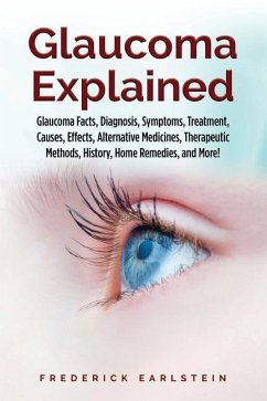 Glaucoma Explained: Glaucoma Facts, Diagnosis, Symptoms, Treatment, Causes, Effects, Alternative Medicines, Therapeutic Methods, History, - Earlstein, Frederick