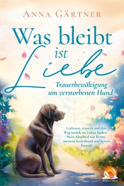 Was bleibt ist Liebe - Trauerbewältigung um verstorbenen Hund: Loslassen, trauern und den Weg zurück (eBook, ePUB) - Gärtner, Anna