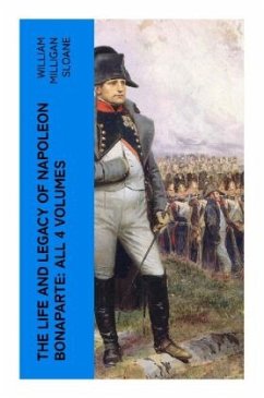 The Life and Legacy of Napoleon Bonaparte: All 4 Volumes - Sloane, William Milligan