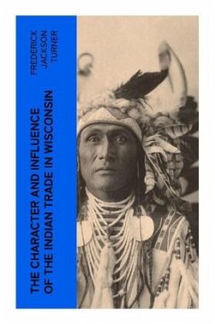 The Character and Influence of the Indian Trade in Wisconsin - Turner, Frederick Jackson